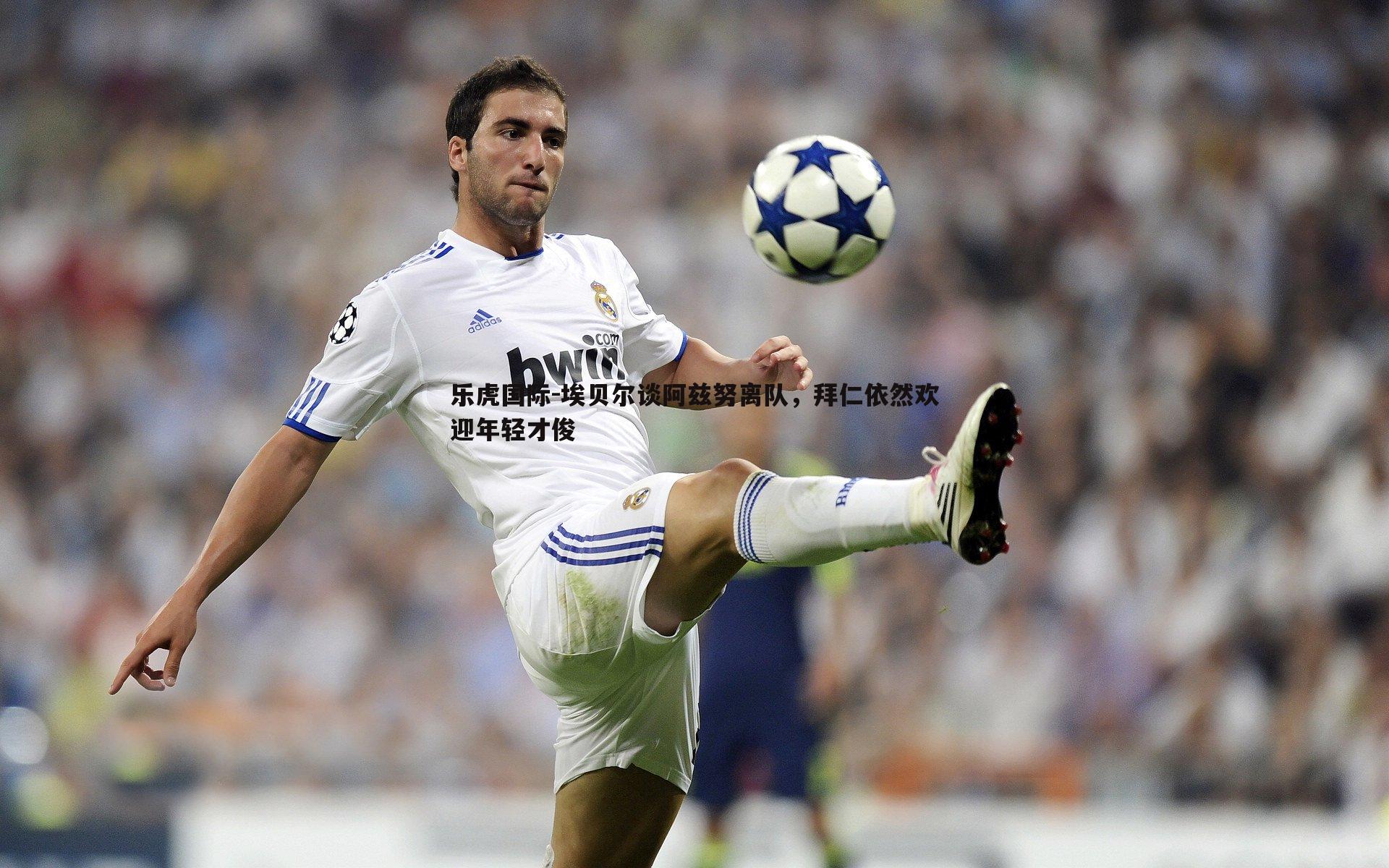 埃贝尔谈阿兹努离队,拜仁依然欢迎年轻才俊