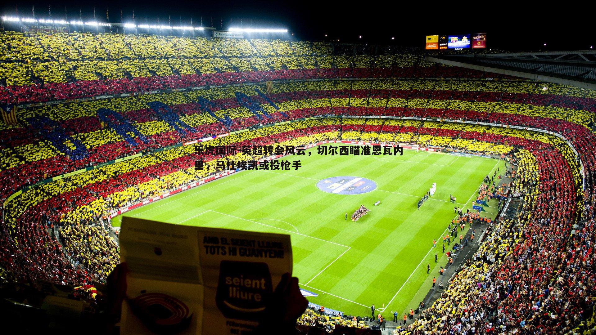 乐虎国际-英超转会风云，切尔西瞄准恩瓦内里，马杜埃凯或投枪手