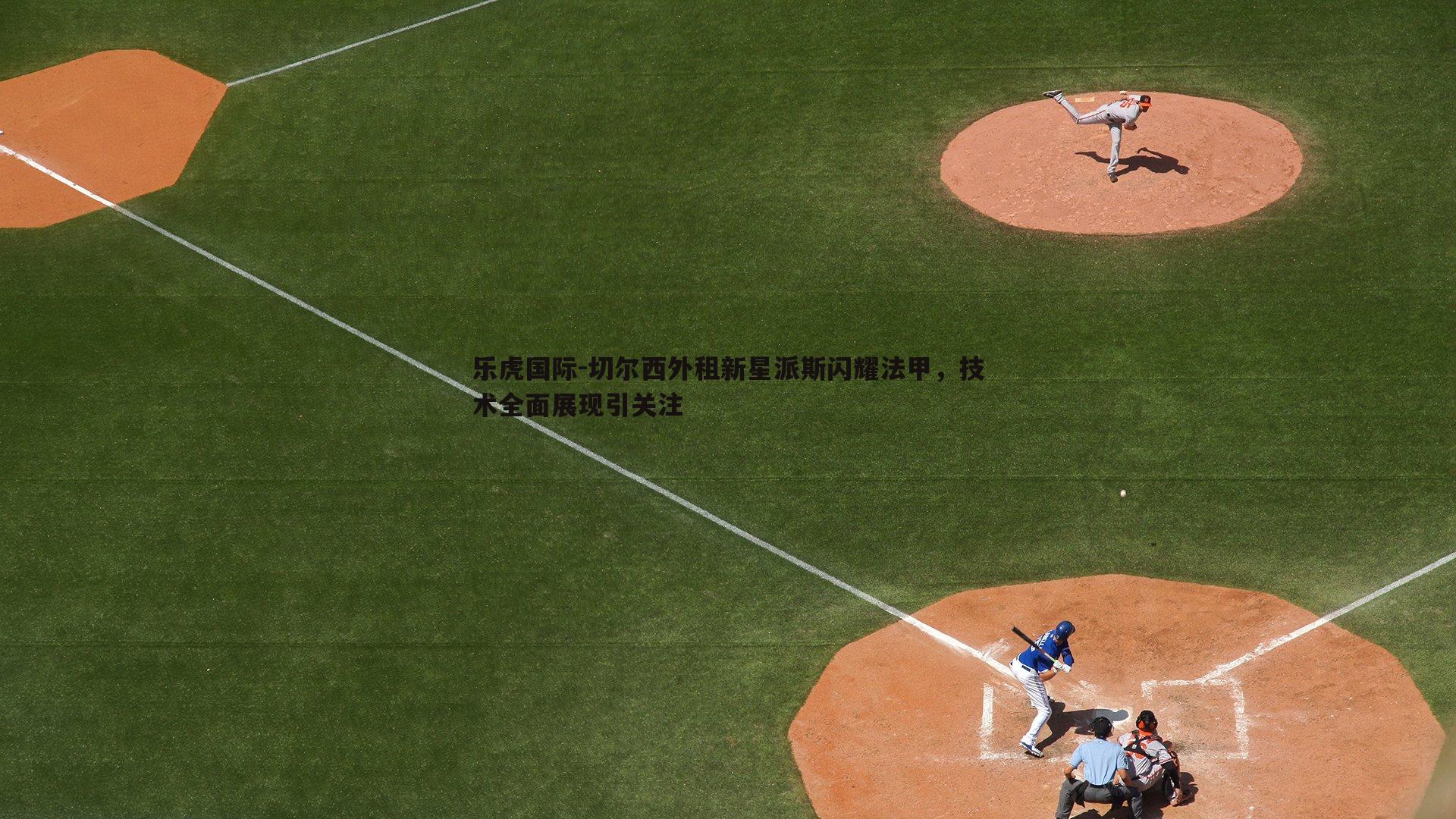 切尔西外租新星派斯闪耀法甲,技术全面展现引关注