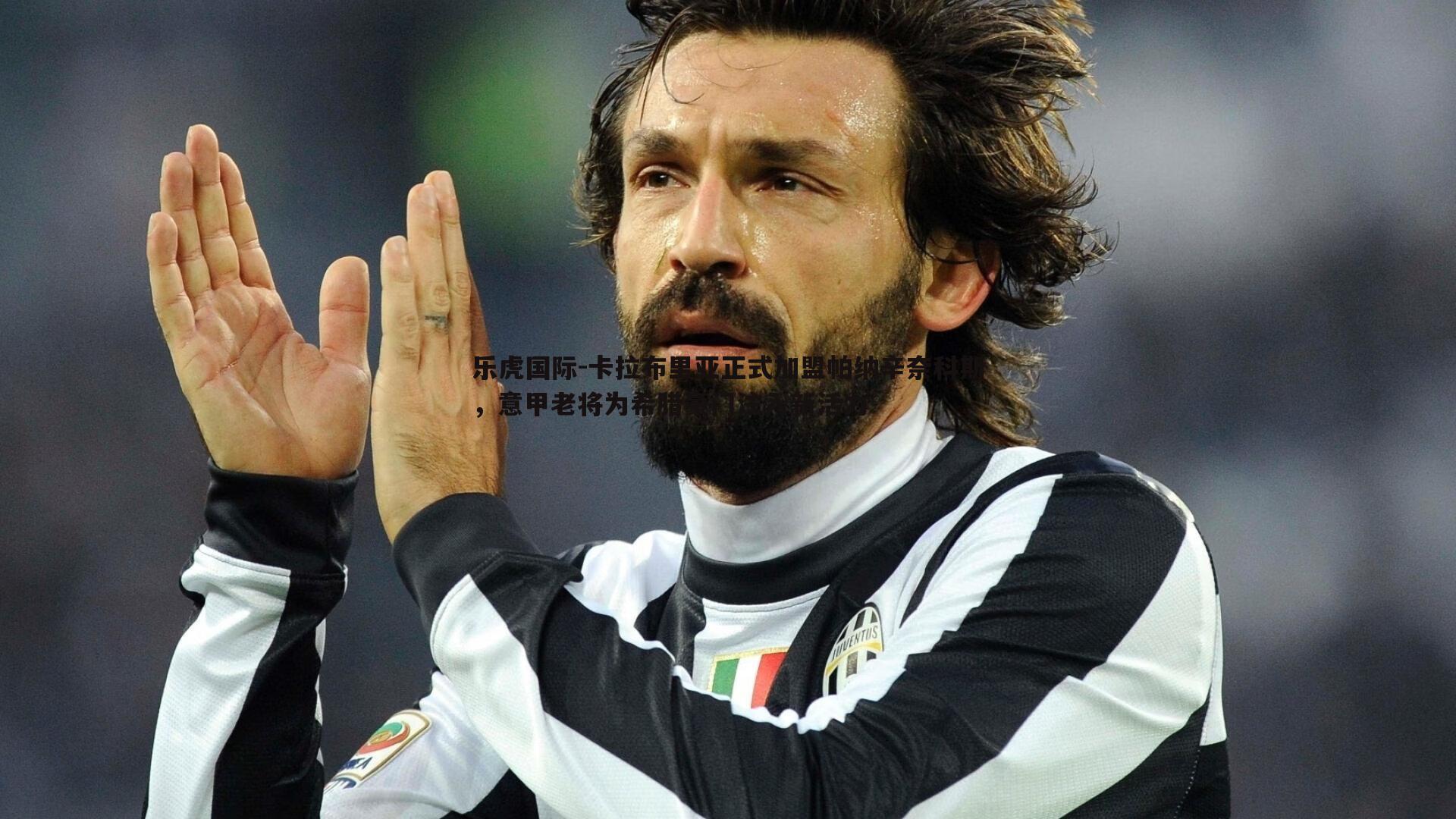 乐虎国际-卡拉布里亚正式加盟帕纳辛奈科斯，意甲老将为希腊豪门注入新活力